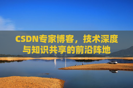 CSDN专家博客，技术深度与知识共享的前沿阵地